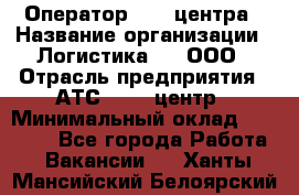 Оператор Call-центра › Название организации ­ Логистика365, ООО › Отрасль предприятия ­ АТС, call-центр › Минимальный оклад ­ 15 000 - Все города Работа » Вакансии   . Ханты-Мансийский,Белоярский г.